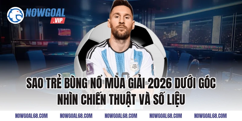 Sao Trẻ Bùng Nổ Mùa Giải 2026 dưới góc nhìn chiến thuật và số liệu