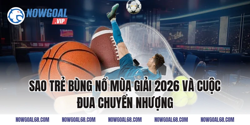 Sao Trẻ Bùng Nổ Mùa Giải 2026 và cuộc đua chuyển nhượng