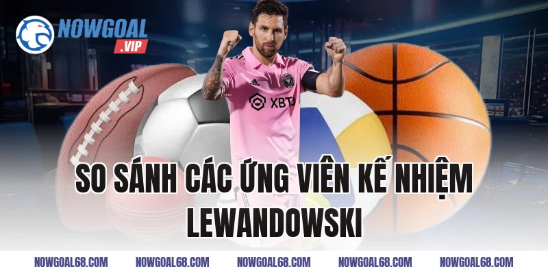 So Sánh Các Ứng Viên Kế Nhiệm Lewandowski