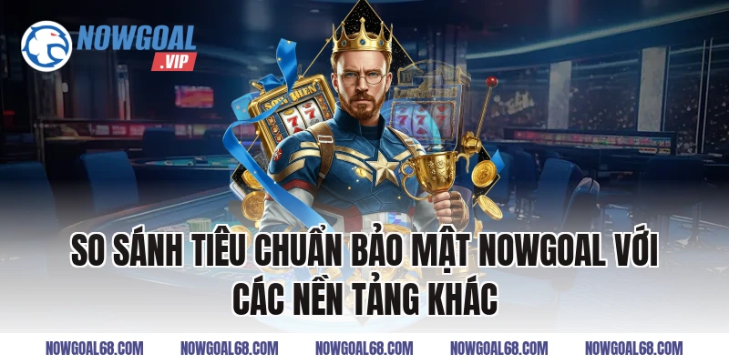 So Sánh Tiêu Chuẩn Bảo Mật Nowgoal Với Các Nền Tảng Khác