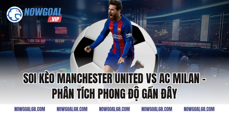 Soi Kèo Manchester United vs AC Milan – Phân Tích Phong Độ Gần Đây