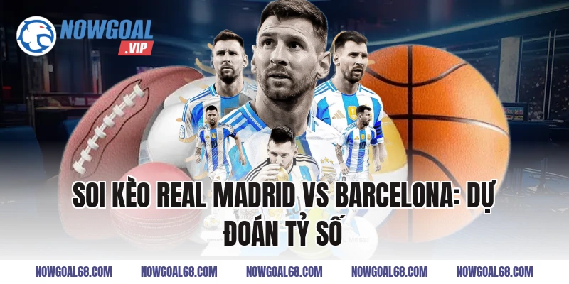 Soi Kèo Real Madrid vs Barcelona: Dự đoán tỷ số
