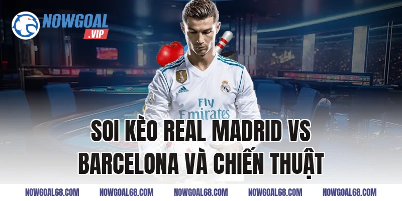 Soi Kèo Real Madrid vs Barcelona và chiến thuật