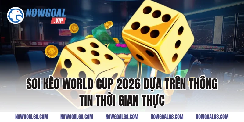 Soi Kèo World Cup 2026 dựa trên thông tin thời gian thực