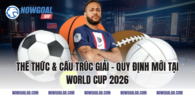 Thể thức & cấu trúc giải – Quy Định Mới Tại World Cup 2026