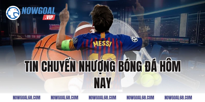 Tin Chuyển Nhượng Bóng Đá Hôm Nay Mới Nhất Và Nổi Bật