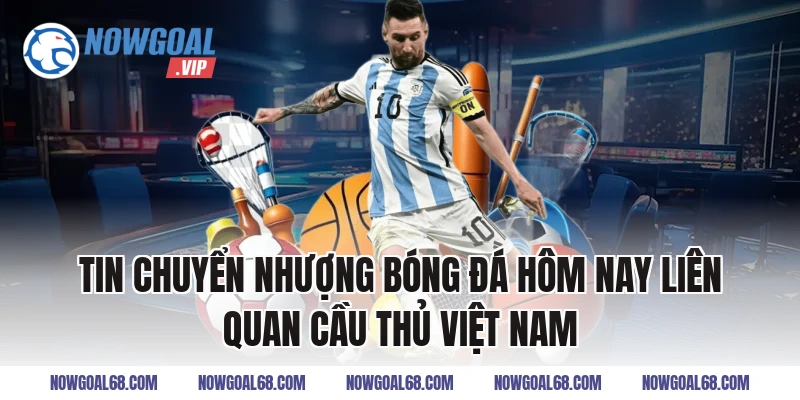 Tin Chuyển Nhượng Bóng Đá Hôm Nay liên quan cầu thủ Việt Nam