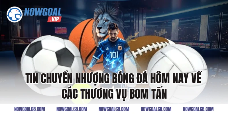 Tin Chuyển Nhượng Bóng Đá Hôm Nay về các thương vụ bom tấn