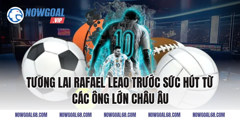 Tương Lai Rafael Leao trước sức hút từ các ông lớn châu Âu