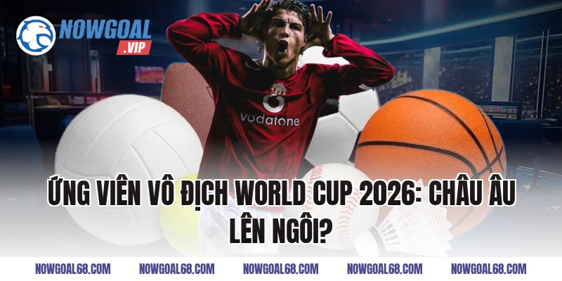 Ứng Viên Vô Địch World Cup 2026: Châu Âu Lên Ngôi?