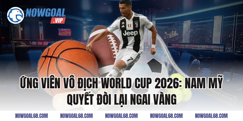 Ứng Viên Vô Địch World Cup 2026: Nam Mỹ Quyết Đòi Lại Ngai Vàng