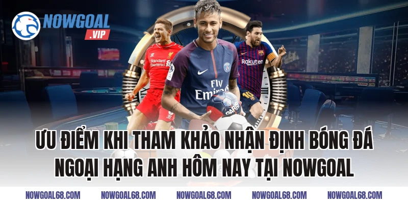 Ưu điểm khi tham khảo Nhận định bóng đá Ngoại hạng Anh hôm nay tại Nowgoal
