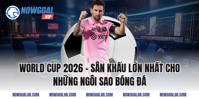 World Cup 2026 – Sân Khấu Lớn Nhất Cho Những Ngôi Sao Bóng Đá